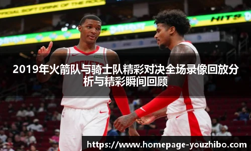 2019年火箭队与骑士队精彩对决全场录像回放分析与精彩瞬间回顾