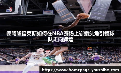 德阿隆福克斯如何在NBA赛场上崭露头角引领球队走向辉煌
