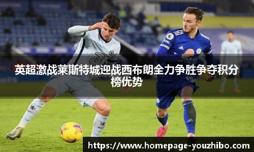 英超激战莱斯特城迎战西布朗全力争胜争夺积分榜优势