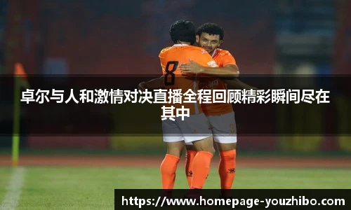 卓尔与人和激情对决直播全程回顾精彩瞬间尽在其中