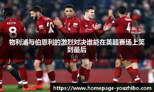 物利浦与伯恩利的激烈对决谁能在英超赛场上笑到最后
