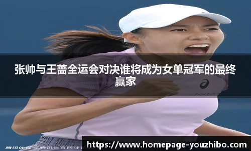 张帅与王蔷全运会对决谁将成为女单冠军的最终赢家